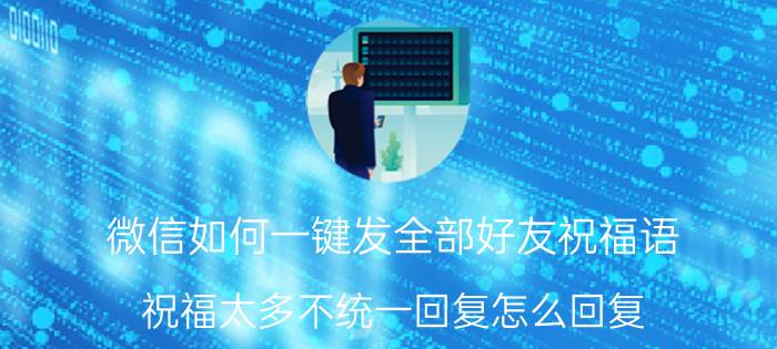 微信如何一键发全部好友祝福语 祝福太多不统一回复怎么回复？